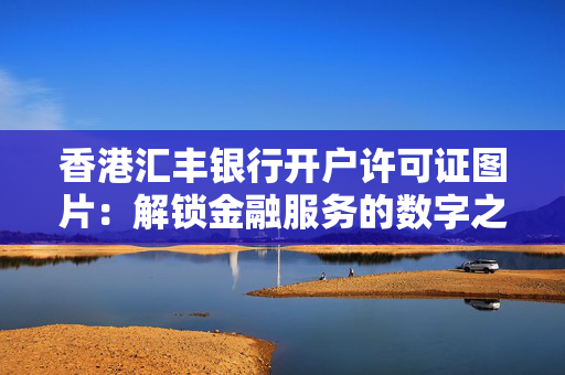 香港汇丰银行开户许可证图片：解锁金融服务的数字之门