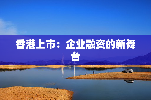 香港上市：企业融资的新舞台