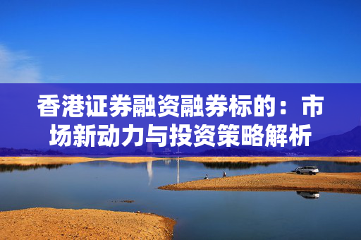 香港证券融资融券标的：市场新动力与投资策略解析