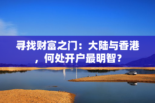 寻找财富之门：大陆与香港，何处开户最明智？ 香港银行开户