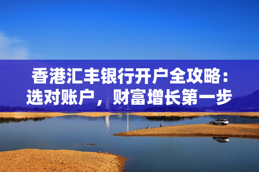香港汇丰银行开户全攻略：选对账户，财富增长第一步