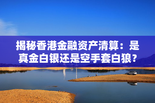 揭秘香港金融资产清算：是真金白银还是空手套白狼？