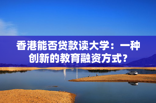 香港能否贷款读大学：一种创新的教育融资方式？