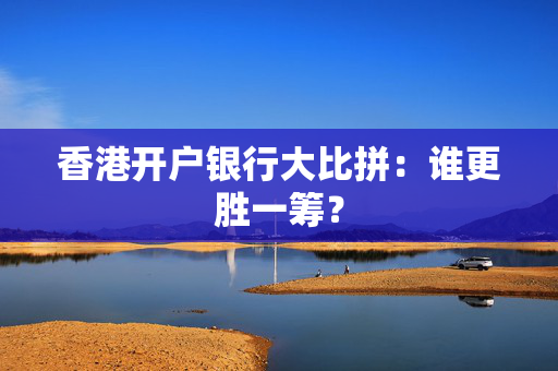 香港开户银行大比拼：谁更胜一筹？