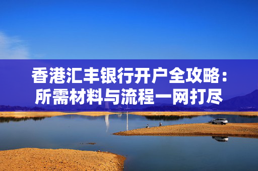 香港汇丰银行开户全攻略：所需材料与流程一网打尽