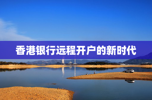 香港银行远程开户的新时代
