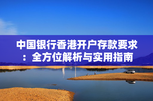 中国银行香港开户存款要求：全方位解析与实用指南