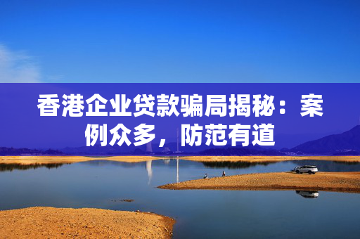 香港企业贷款骗局揭秘：案例众多，防范有道