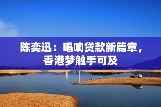 陈奕迅：唱响贷款新篇章，香港梦触手可及