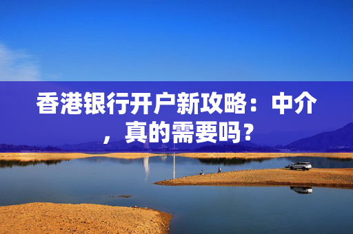 香港银行开户新攻略：中介，真的需要吗？