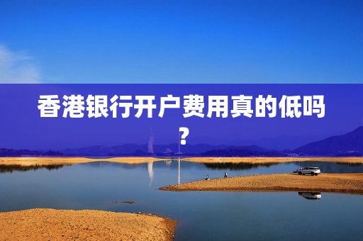 香港银行开户费用真的低吗？