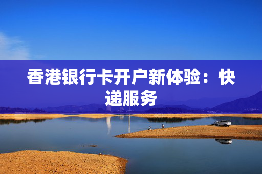 香港银行卡开户新体验：快递服务