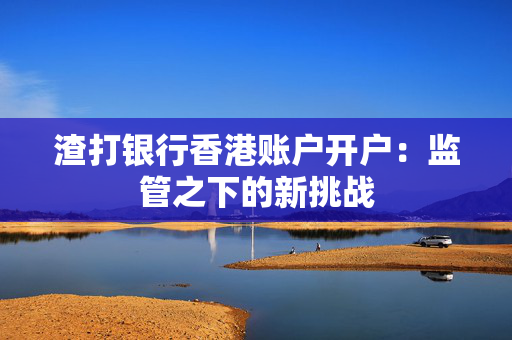 渣打银行香港账户开户：监管之下的新挑战