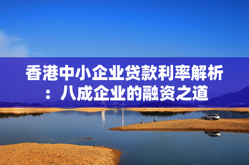 香港中小企业贷款利率解析：八成企业的融资之道