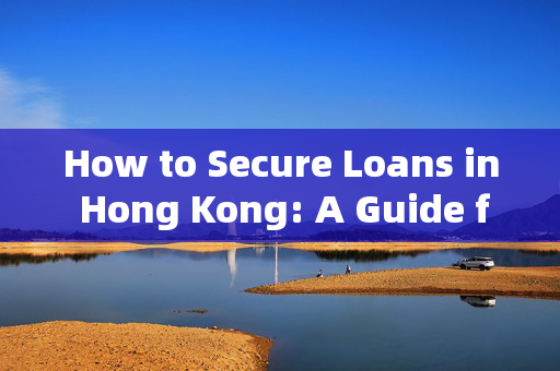 How to Secure Loans in Hong Kong: A Guide for Foreign Borrowers