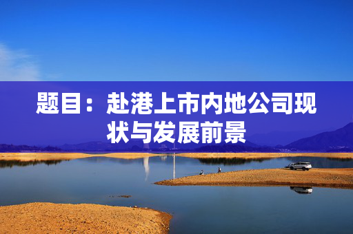 题目：赴港上市内地公司现状与发展前景