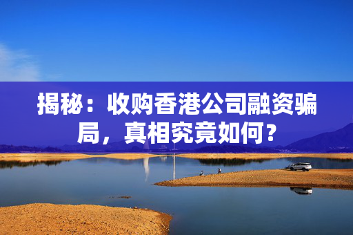 揭秘：收购香港公司融资骗局，真相究竟如何？