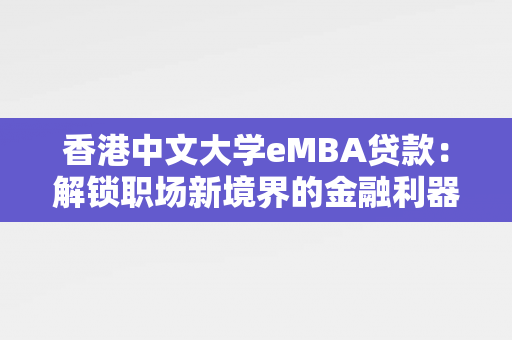 香港中文大学eMBA贷款：解锁职场新境界的金融利器 中港融资