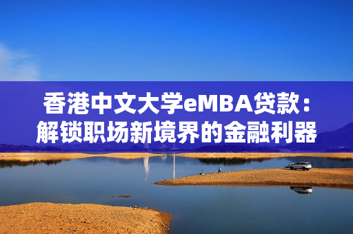 香港中文大学eMBA贷款：解锁职场新境界的金融利器