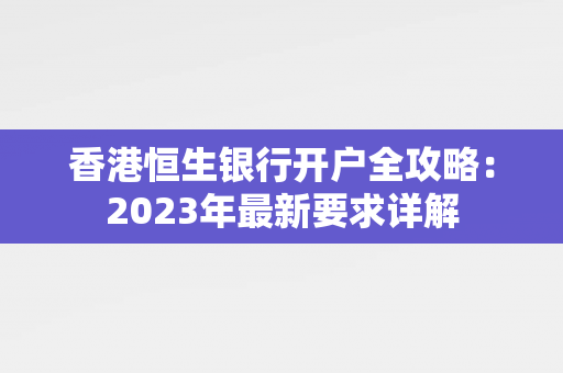 香港恒生银行开户全攻略：2023年最新要求详解 香港银行开户