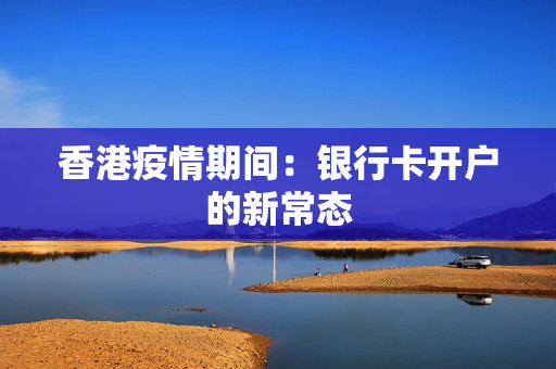 香港疫情期间：银行卡开户的新常态