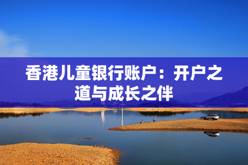 香港儿童银行账户：开户之道与成长之伴