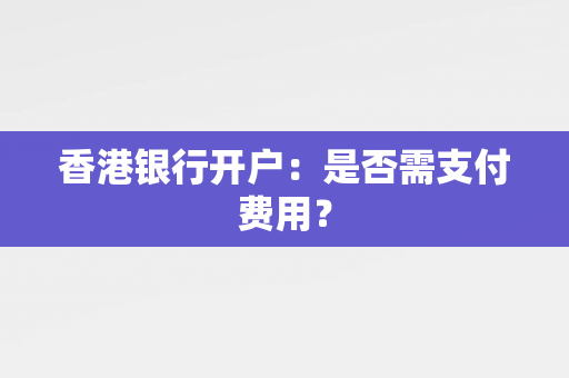 香港银行开户：是否需支付费用？ 香港银行开户
