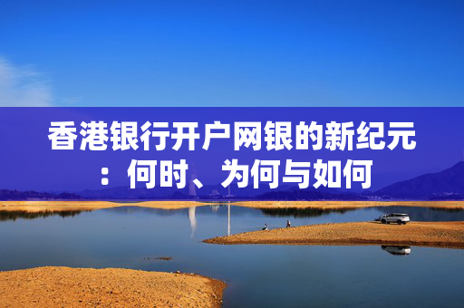香港银行开户网银的新纪元：何时、为何与如何