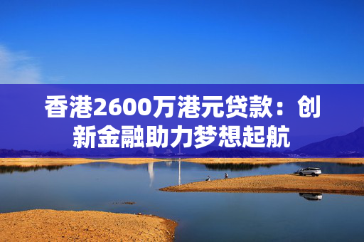 香港2600万港元贷款：创新金融助力梦想起航