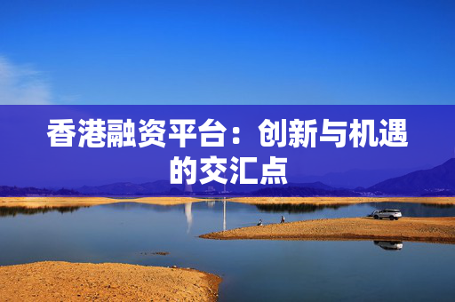香港融资平台：创新与机遇的交汇点