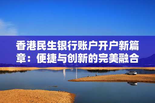 香港民生银行账户开户新篇章：便捷与创新的完美融合