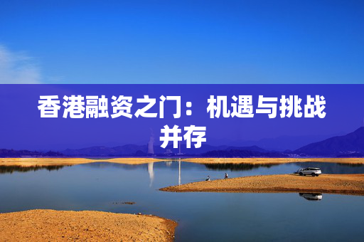 香港融资之门：机遇与挑战并存