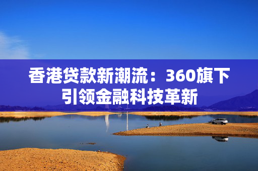 香港贷款新潮流：360旗下引领金融科技革新