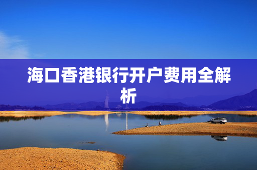 海口香港银行开户费用全解析