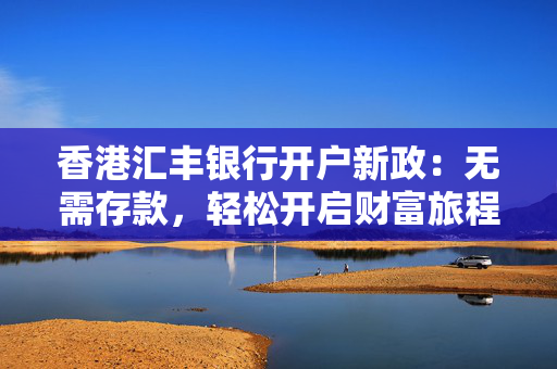 香港汇丰银行开户新政：无需存款，轻松开启财富旅程