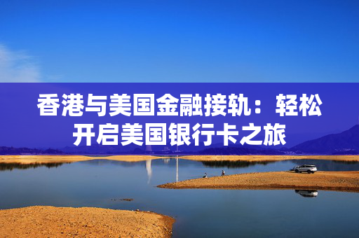 香港与美国金融接轨：轻松开启美国银行卡之旅