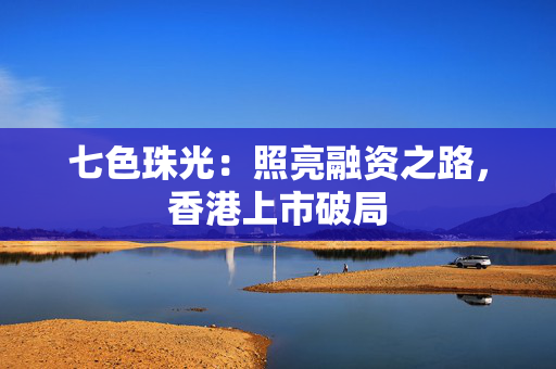 七色珠光：照亮融资之路，香港上市破局