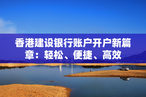 香港建设银行账户开户新篇章：轻松、便捷、高效