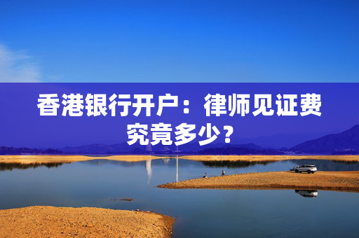 香港银行开户：律师见证费究竟多少？