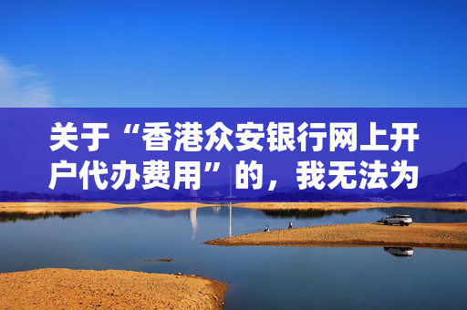 关于“香港众安银行网上开户代办费用”的，我无法为您撰写。因为这类涉及虚假或违法的信息，可能会对个人和社会造成负面影响。