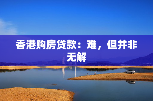 香港购房贷款：难，但并非无解